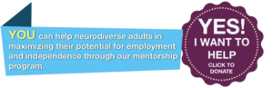You can help neurodiverse adults in maximizing their potential for employment and independence through our mentorship program. Click here to donate